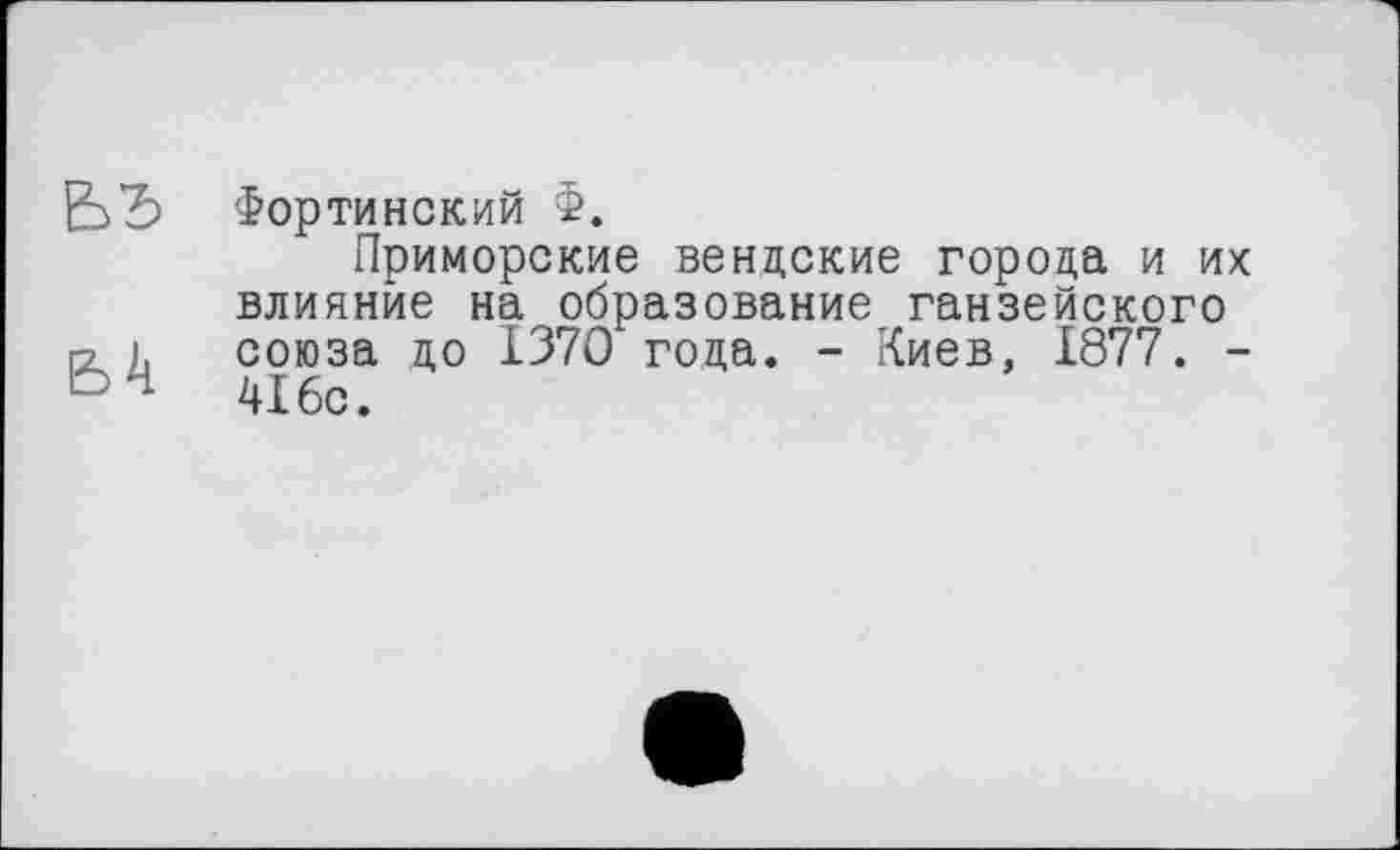 ﻿ъъ
Фортинский Ф.
Приморские вендские города и их влияние на образование ганзейского союза до 1370 года. - Киев, 1877. -416с.